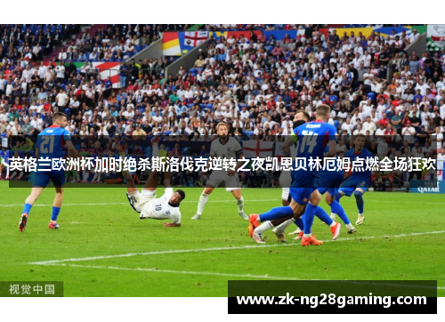 英格兰欧洲杯加时绝杀斯洛伐克逆转之夜凯恩贝林厄姆点燃全场狂欢